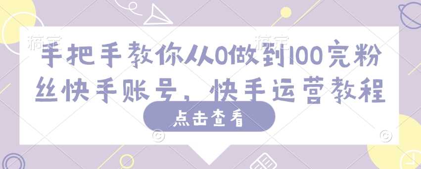 手把手教你从0做到100完粉丝快手账号，快手运营教程-云库资源