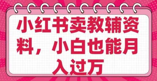 小红书卖教辅资料，0 成本，纯利润，售后成本极低，小白也能月入过W-云库资源