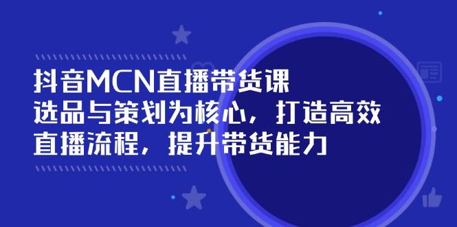 （14343期）抖音MCN直播带货课：选品与策划为核心, 打造高效直播流程, 提升带货能力-云库资源