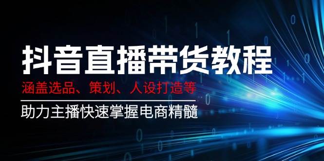 抖音直播带货教程：涵盖选品、策划、人设打造等,助力主播快速掌握电商精髓-云库资源