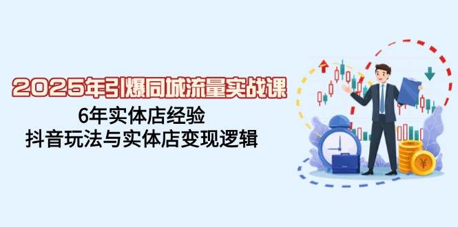 2025年引爆同城流量实战课，6年实体店经验，抖音玩法与实体店变现逻辑-云库资源