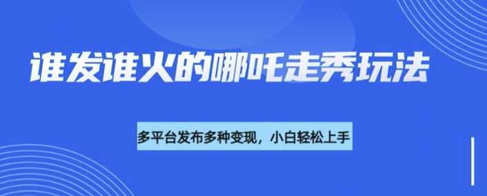 利用deepseek制作谁发谁火的哪吒2人物走秀视频，多平台发布多种变现-云库资源
