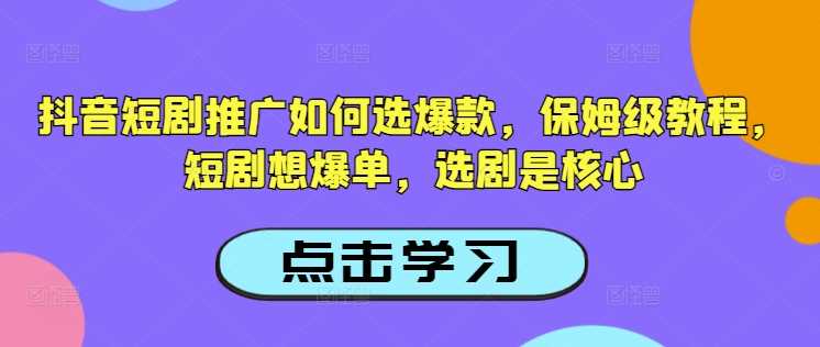 抖音短剧推广如何选爆款，保姆级教程，短剧想爆单，选剧是核心-云库资源