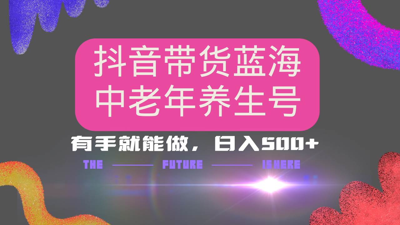 （14362期）抖音带货冷门赛道，用AI做中老年养生号，可矩阵放大，小白也能月入30000+-云库资源