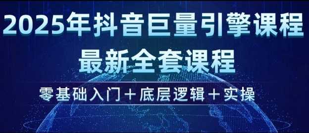 2025年抖音巨量引擎最新全套课程，零基础入门+底层逻辑+实操-云库资源