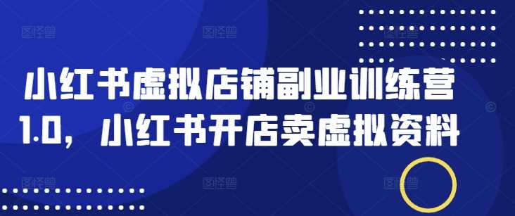 小红书虚拟店铺副业训练营1.0，小红书开店卖虚拟资料-云库资源