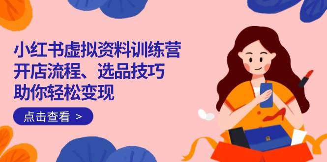 （14372期）小红书虚拟资料训练营：开店流程、选品技巧一网打尽，助你轻松变现-云库资源