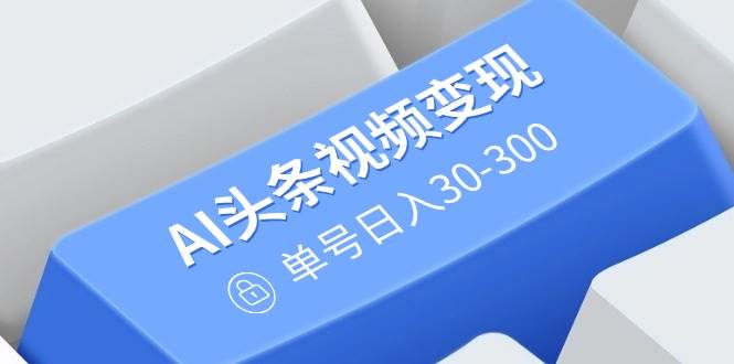 （14375期）AI头条视频变现：AI原创搬运玩法，无需剪辑，多平台发布，单号日入30-300-云库资源