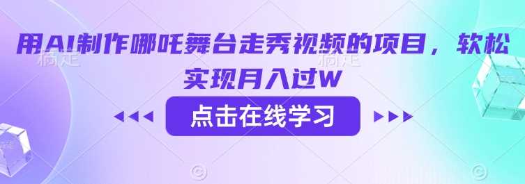 用AI制作哪吒舞台走秀视频的项目，软松实现月入过W-云库资源