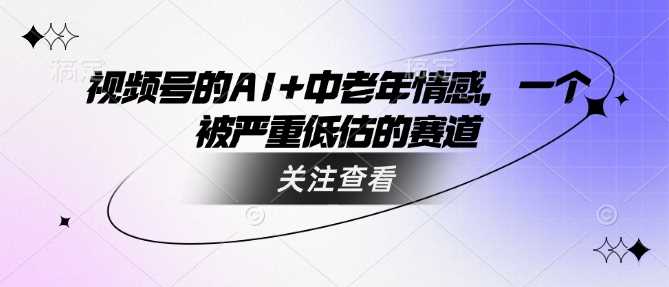视频号的AI+中老年情感，一个被严重低估的赛道-云库资源