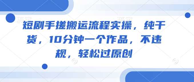 短剧手搓搬运流程实操，纯干货，10分钟一个作品，不违规，轻松过原创-云库资源