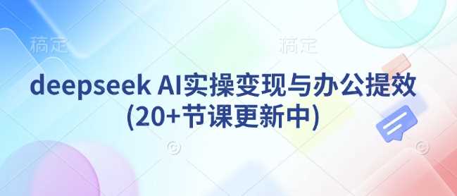 deepseek AI实操变现与办公提效(20+节课更新中)-云库资源