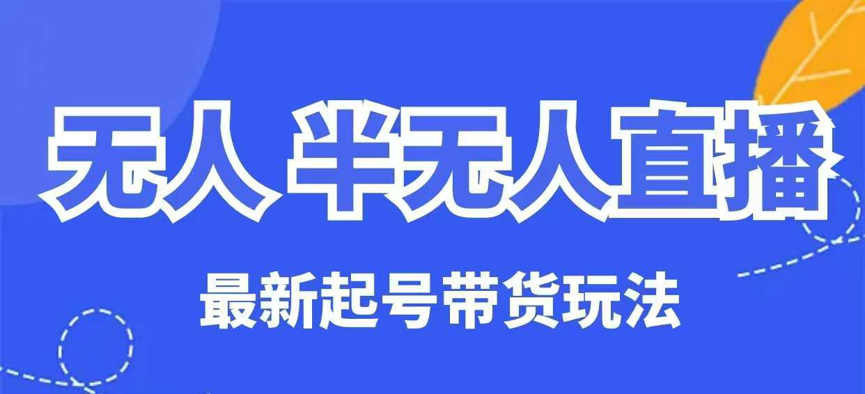无人半无人直播最新起号带货玩法，全是干货（保姆级教程）-云库资源