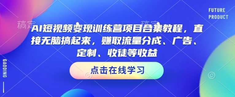 AI短视频变现训练营项目合集教程，直接无脑搞起来，赚取流量分成、广告、定制、收徒等收益（0302更新）-云库资源