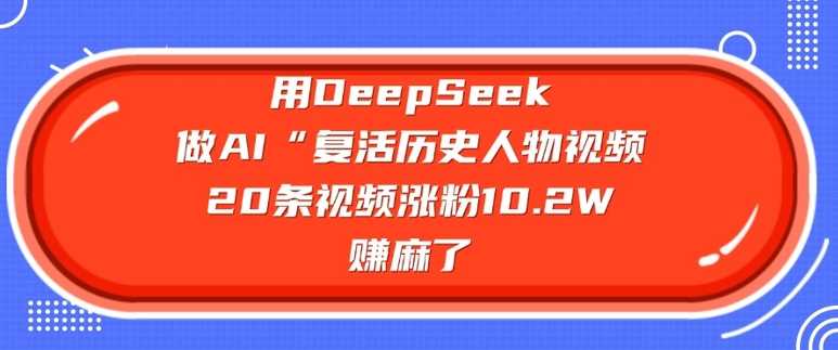 用DeepSeek做AI“复活历史人物”视频，20条视频涨粉10.2W，挣麻了-云库资源