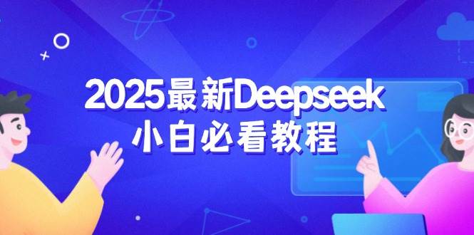 （14391期）2025最新Deepseek小白必看教程：从注册登录到深度思考，一站式学习体验-云库资源