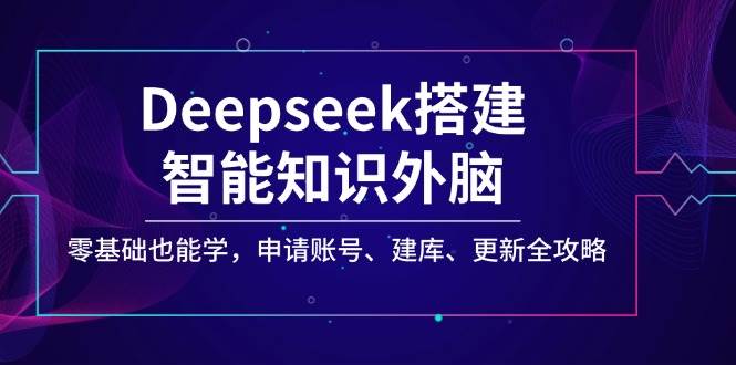 Deepseek搭建智能知识外脑，零基础也能学，申请账号、建库、更新全攻略-云库资源