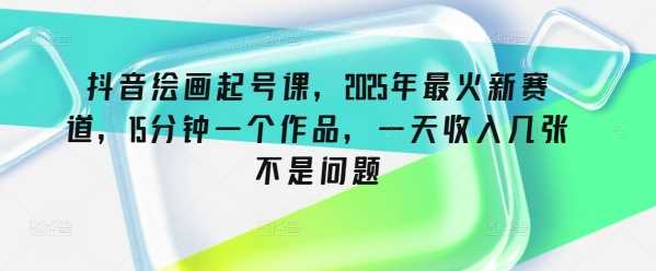 抖音绘画起号课，2025年最火新赛道，15分钟一个作品，一天收入几张不是问题-云库资源