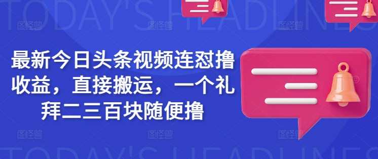 最新今日头条视频连怼撸收益，直接搬运，一个礼拜二三百块随便撸-云库资源
