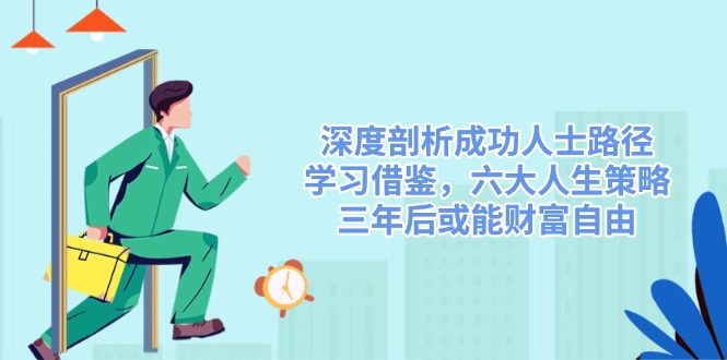 （14408期）深度剖析成功人士路径，学习借鉴，六大人生策略，三年后或能财富自由-云库资源