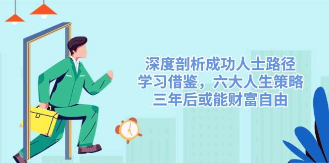 深度剖析成功人士路径，学习借鉴，六大人生策略，三年后或能财富自由-云库资源