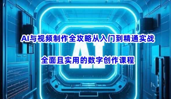 AI与视频制作全攻略从入门到精通实战，全面且实用的数字创作课程-云库资源