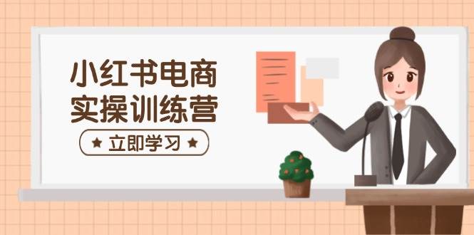 小红书电商实操训练营：涵盖开店、选品、笔记制作等，助你快速上手-云库资源