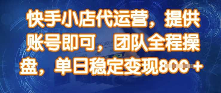 快手小店代运营，提供账号即可，团队全程操盘，单日稳定变现8张【揭秘】-云库资源