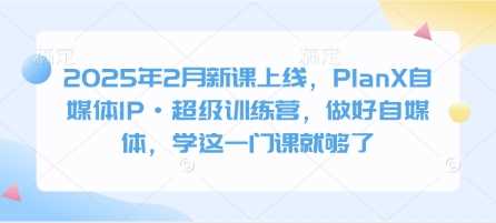 2025年2月新课上线，PlanX自媒体IP·超级训练营，做好自媒体，学这一门课就够了-云库资源
