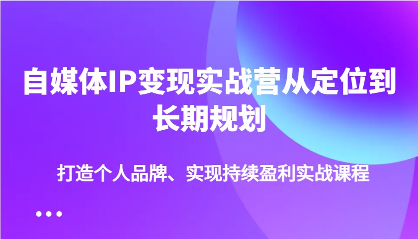 自媒体IP变现实战营从定位到长期规划，打造个人品牌、实现持续盈利实战课程-云库资源