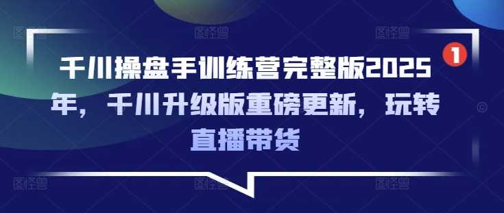 千川操盘手训练营完整版2025年，千川升级版重磅更新，玩转直播带货-云库资源