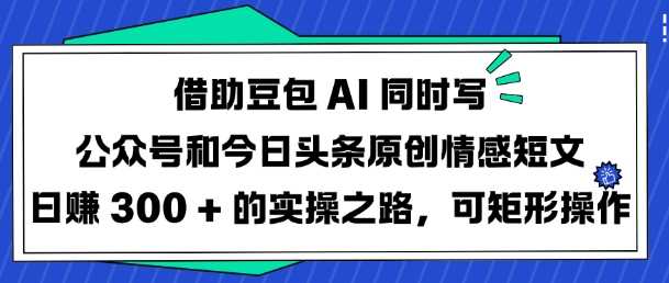 借助豆包AI同时写公众号和今日头条原创情感短文日入3张的实操之路，可矩形操作-云库资源