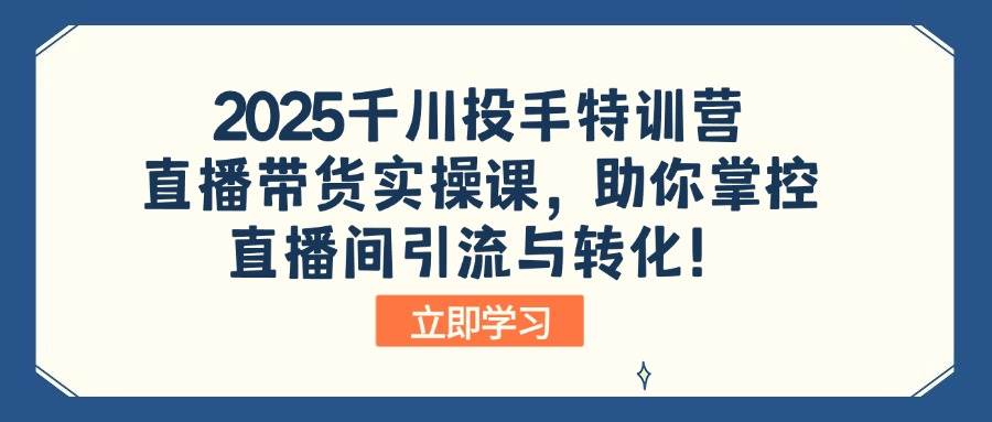 （14423期）2025千川投手特训营：直播带货实操课，助你掌控直播间引流与转化！-云库资源