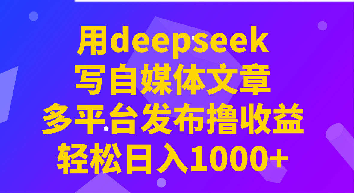 用deepseek写自媒体文章，多平台发布撸收益，轻松日入1000+！-云库资源