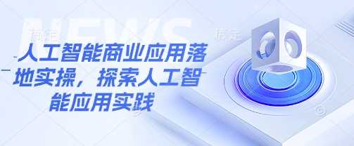 人工智能商业应用落地实操，探索人工智能应用实践-云库资源