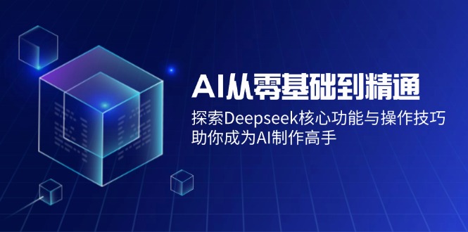 （14443期）AI从零基础到精通：探索Deepseek核心功能与操作技巧，助你成为AI制作高手-云库资源