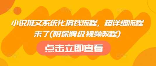 小说推文系统化搞钱流程，超详细流程来了(附保姆级视频教程)-云库资源