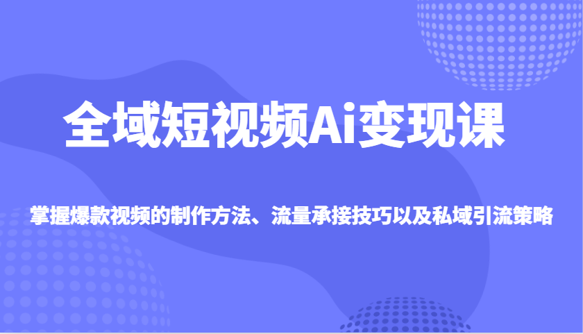 全域短视频Ai变现课，掌握爆款视频的制作方法、流量承接技巧以及私域引流策略-云库资源