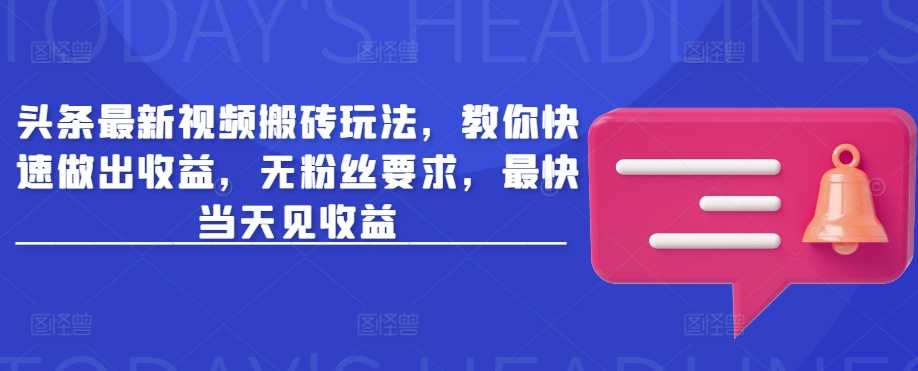 头条最新视频搬砖玩法，教你快速做出收益，无粉丝要求，最快当天见收益-云库资源