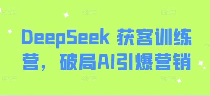 DeepSeek 获客训练营，破局AI引爆营销-云库资源