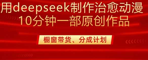 用deepseek制作治愈系漫剪，20分钟一部纯原创作品，多种变现渠道外面收费980-云库资源