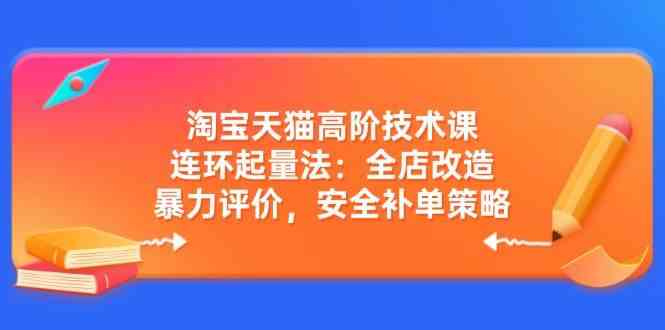 淘宝天猫高阶技术课：连环起量法：全店改造，暴力评价，安全补单策略-云库资源