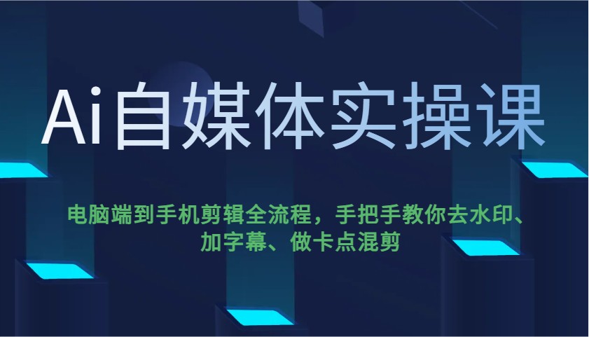 Ai自媒体实操课，电脑端到手机剪辑全流程，手把手教你去水印、加字幕、做卡点混剪-云库资源