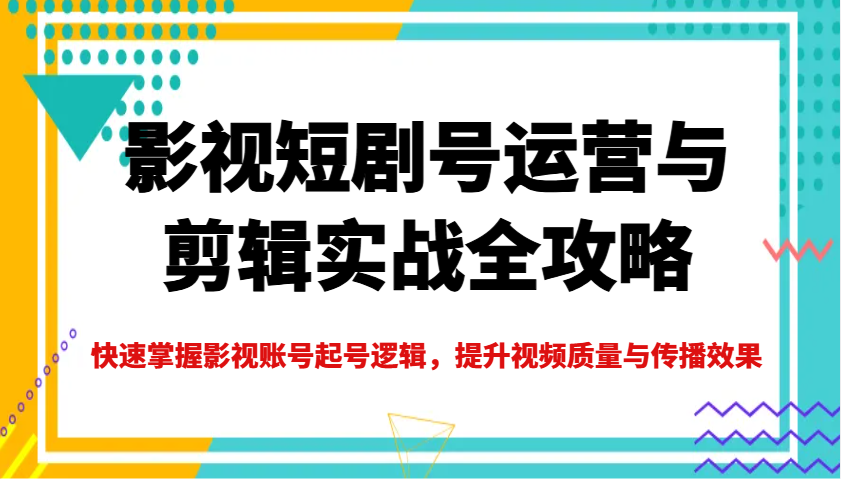 影视短剧号运营与剪辑实战全攻略，快速掌握影视账号起号逻辑，提升视频质量与传播效果-云库资源