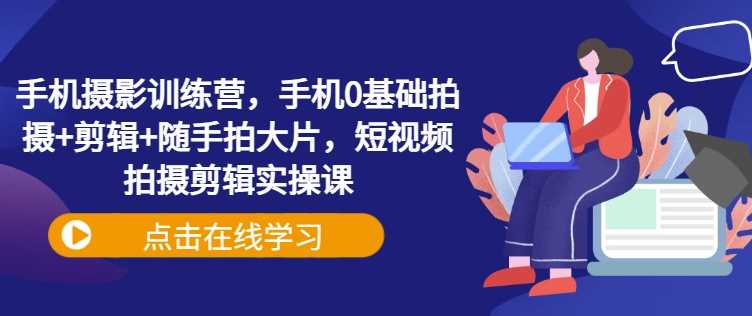 手机摄影训练营，手机0基础拍摄+剪辑+随手拍大片，短视频拍摄剪辑实操课-云库资源