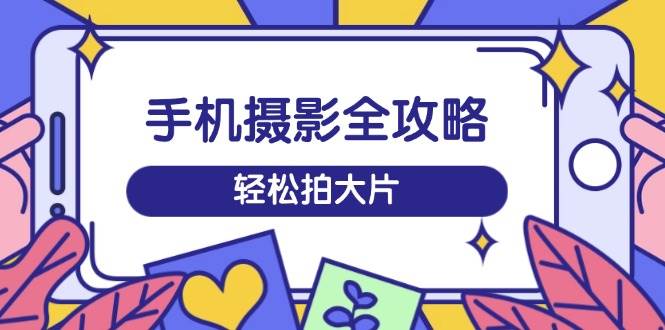 （14476期）手机摄影全攻略，从拍摄到剪辑，训练营带你玩转短视频，轻松拍大片-云库资源