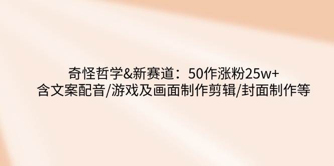 （14480期）奇怪哲学-新赛道：50作涨粉25w+含文案配音/游戏及画面制作剪辑/封面制作等-云库资源