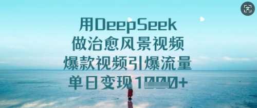 用DeepSeek做治愈风景视频，爆款视频引爆流量，单日变现多张-云库资源