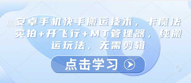 安卓手机快手搬运技术，卡魔法实拍+开飞行+MT管理器，纯搬运玩法，无需剪辑-云库资源