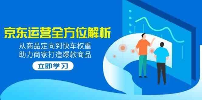2025京东运营全方位解析：从商品定向到快车权重，助力商家打造爆款商品-云库资源